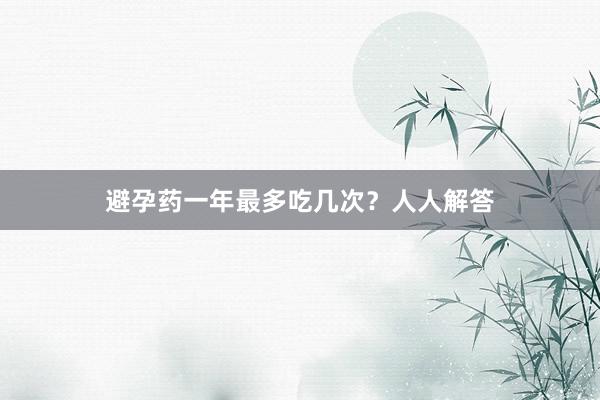 避孕药一年最多吃几次？人人解答