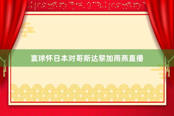 寰球怀日本对哥斯达黎加雨燕直播